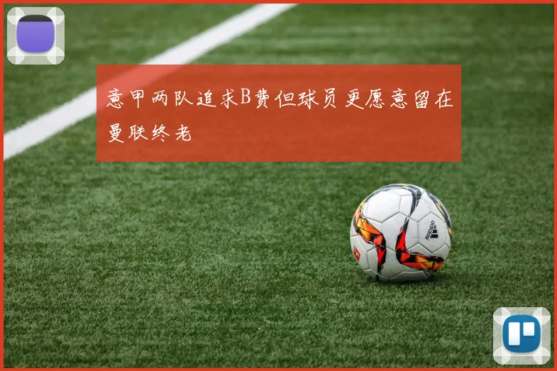 意甲两队追求B费但球员更愿意留在曼联终老