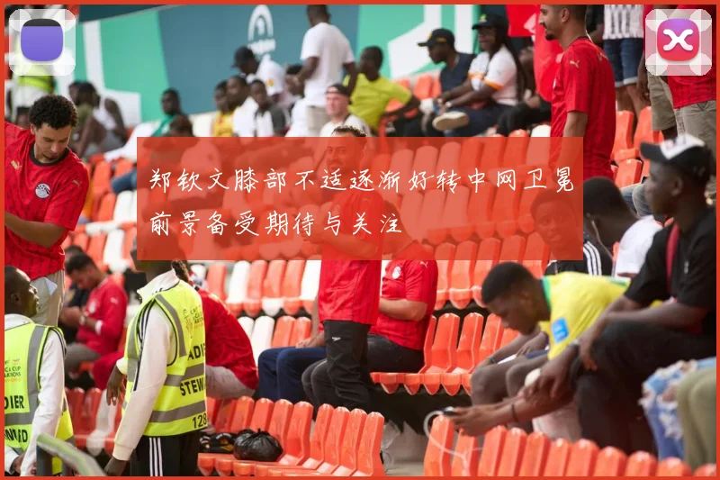 郑钦文膝部不适逐渐好转中网卫冕前景备受期待与关注