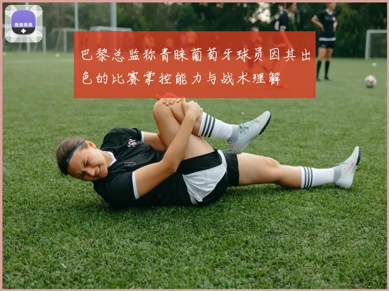 巴黎总监称青睐葡萄牙球员因其出色的比赛掌控能力与战术理解