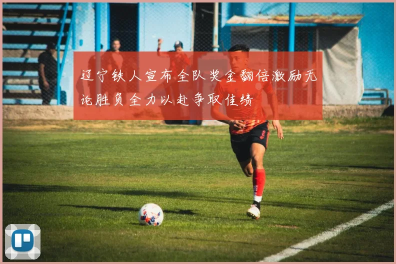 辽宁铁人宣布全队奖金翻倍激励无论胜负全力以赴争取佳绩