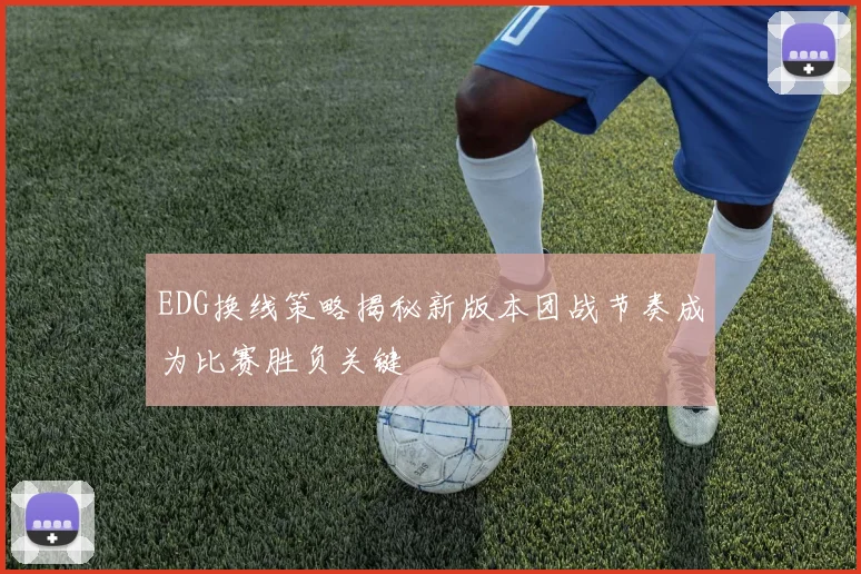 EDG换线策略揭秘新版本团战节奏成为比赛胜负关键